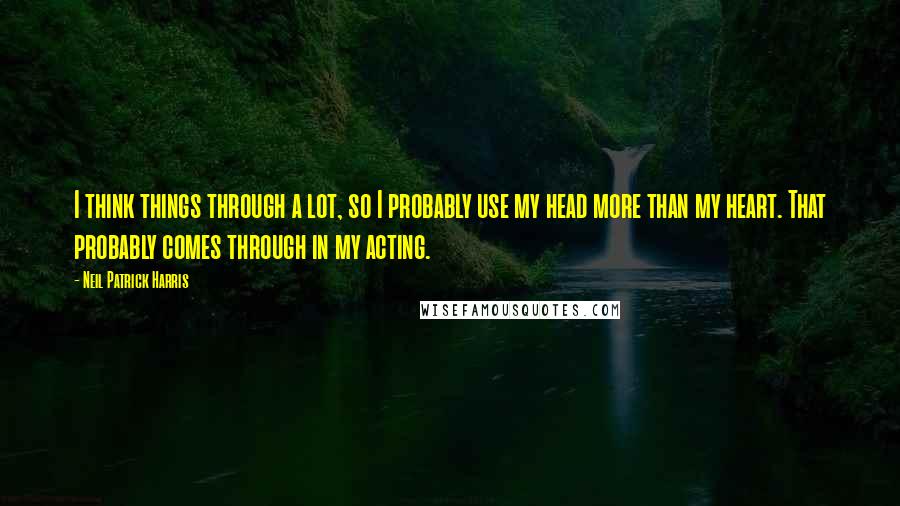 Neil Patrick Harris Quotes: I think things through a lot, so I probably use my head more than my heart. That probably comes through in my acting.