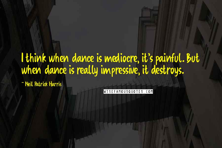 Neil Patrick Harris Quotes: I think when dance is mediocre, it's painful. But when dance is really impressive, it destroys.