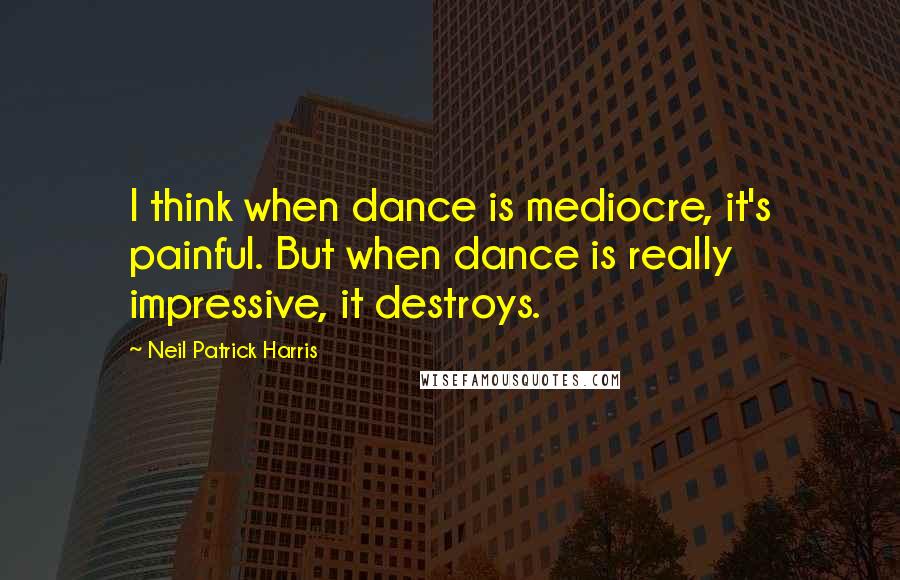 Neil Patrick Harris Quotes: I think when dance is mediocre, it's painful. But when dance is really impressive, it destroys.