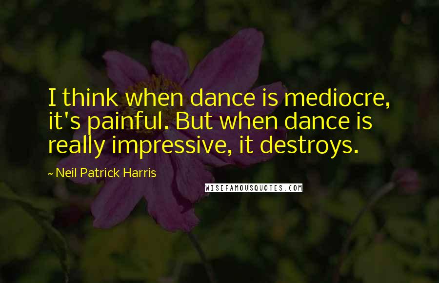 Neil Patrick Harris Quotes: I think when dance is mediocre, it's painful. But when dance is really impressive, it destroys.