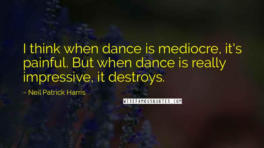Neil Patrick Harris Quotes: I think when dance is mediocre, it's painful. But when dance is really impressive, it destroys.
