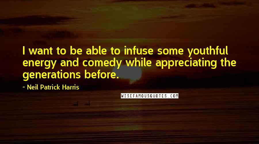 Neil Patrick Harris Quotes: I want to be able to infuse some youthful energy and comedy while appreciating the generations before.