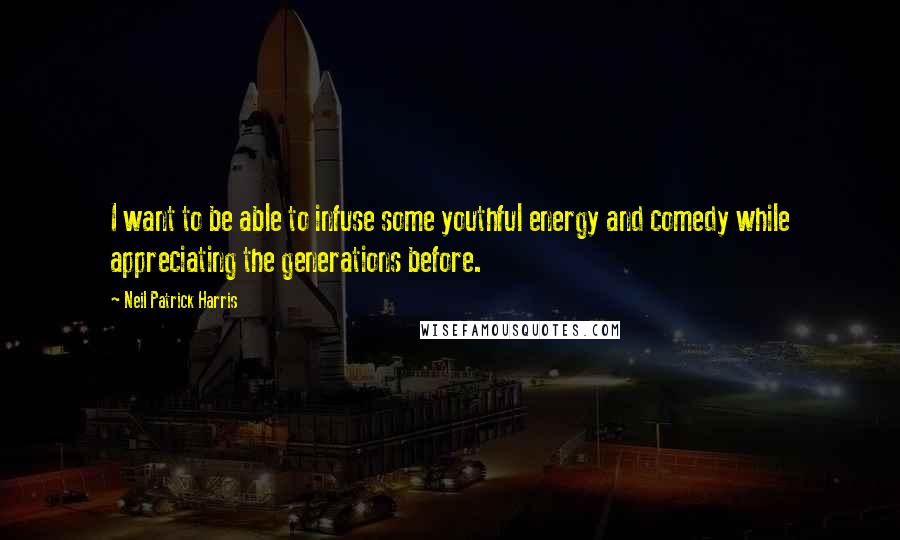 Neil Patrick Harris Quotes: I want to be able to infuse some youthful energy and comedy while appreciating the generations before.