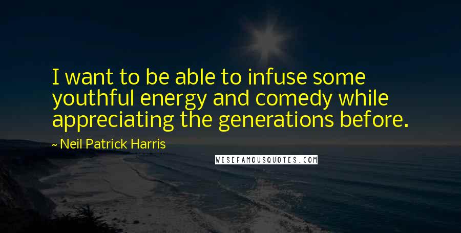 Neil Patrick Harris Quotes: I want to be able to infuse some youthful energy and comedy while appreciating the generations before.