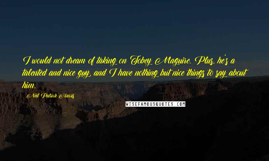 Neil Patrick Harris Quotes: I would not dream of taking on Tobey Maguire. Plus, he's a talented and nice guy, and I have nothing but nice things to say about him.