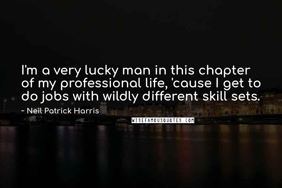 Neil Patrick Harris Quotes: I'm a very lucky man in this chapter of my professional life, 'cause I get to do jobs with wildly different skill sets.