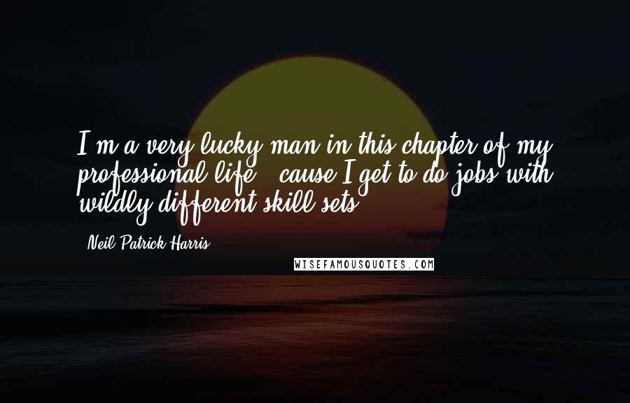 Neil Patrick Harris Quotes: I'm a very lucky man in this chapter of my professional life, 'cause I get to do jobs with wildly different skill sets.