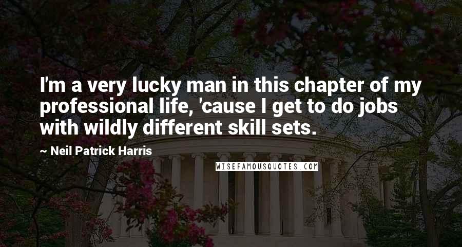 Neil Patrick Harris Quotes: I'm a very lucky man in this chapter of my professional life, 'cause I get to do jobs with wildly different skill sets.