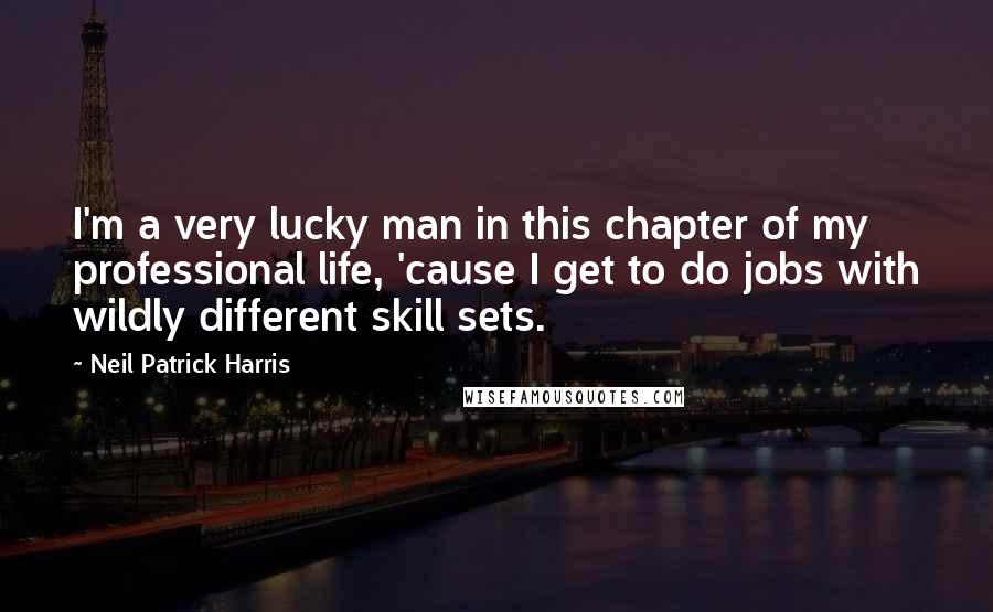 Neil Patrick Harris Quotes: I'm a very lucky man in this chapter of my professional life, 'cause I get to do jobs with wildly different skill sets.