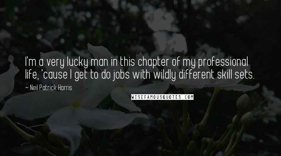 Neil Patrick Harris Quotes: I'm a very lucky man in this chapter of my professional life, 'cause I get to do jobs with wildly different skill sets.