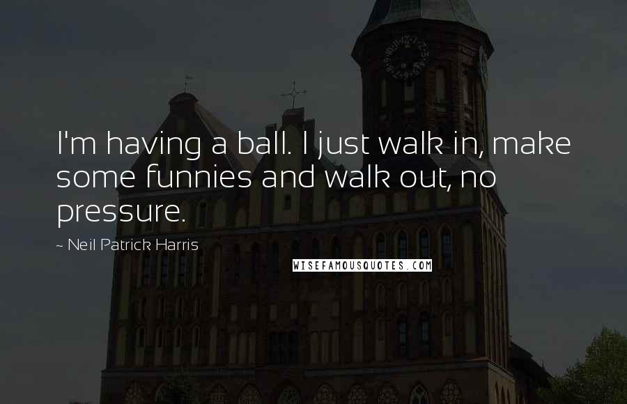 Neil Patrick Harris Quotes: I'm having a ball. I just walk in, make some funnies and walk out, no pressure.