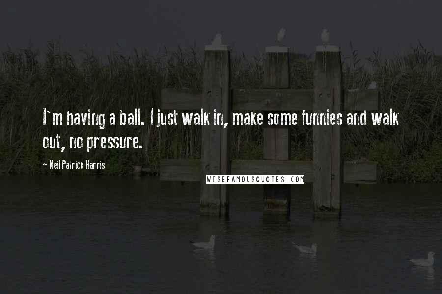 Neil Patrick Harris Quotes: I'm having a ball. I just walk in, make some funnies and walk out, no pressure.