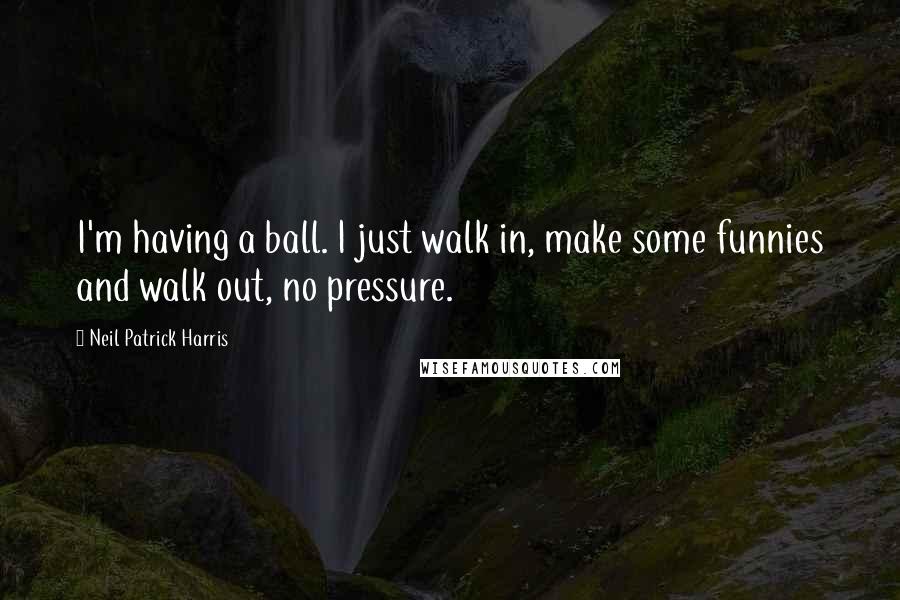 Neil Patrick Harris Quotes: I'm having a ball. I just walk in, make some funnies and walk out, no pressure.