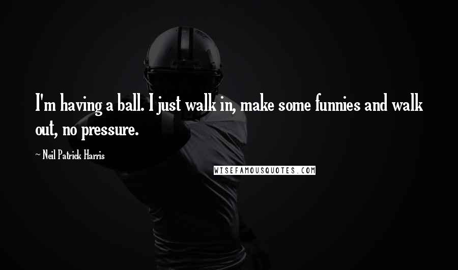 Neil Patrick Harris Quotes: I'm having a ball. I just walk in, make some funnies and walk out, no pressure.