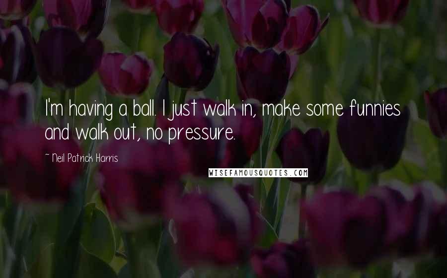Neil Patrick Harris Quotes: I'm having a ball. I just walk in, make some funnies and walk out, no pressure.