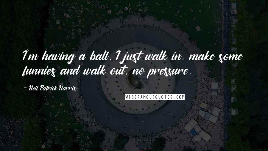 Neil Patrick Harris Quotes: I'm having a ball. I just walk in, make some funnies and walk out, no pressure.