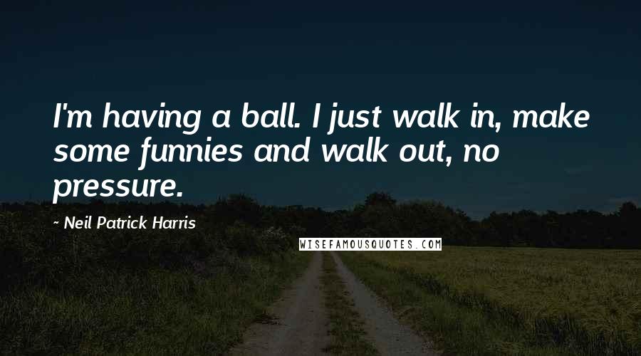 Neil Patrick Harris Quotes: I'm having a ball. I just walk in, make some funnies and walk out, no pressure.