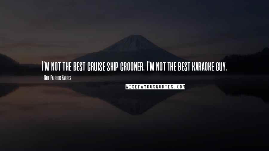 Neil Patrick Harris Quotes: I'm not the best cruise ship crooner. I'm not the best karaoke guy.