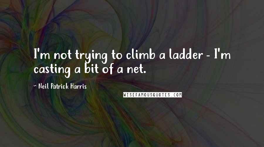 Neil Patrick Harris Quotes: I'm not trying to climb a ladder - I'm casting a bit of a net.