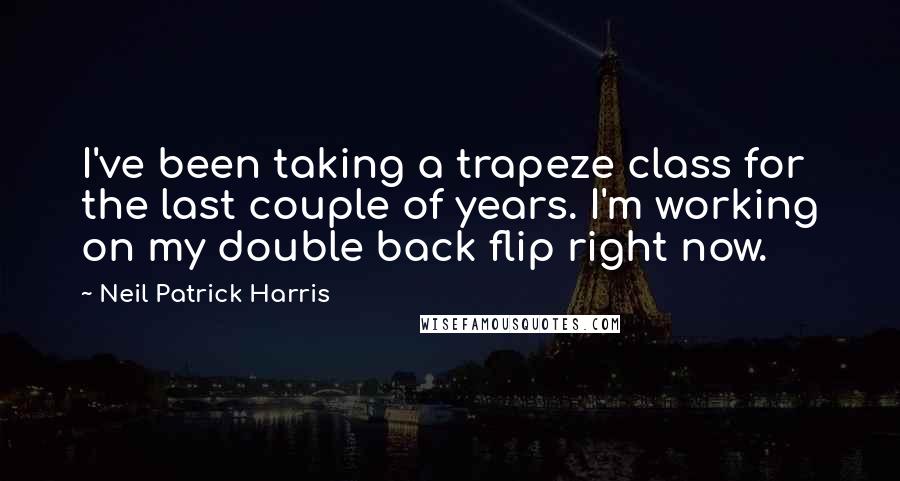 Neil Patrick Harris Quotes: I've been taking a trapeze class for the last couple of years. I'm working on my double back flip right now.