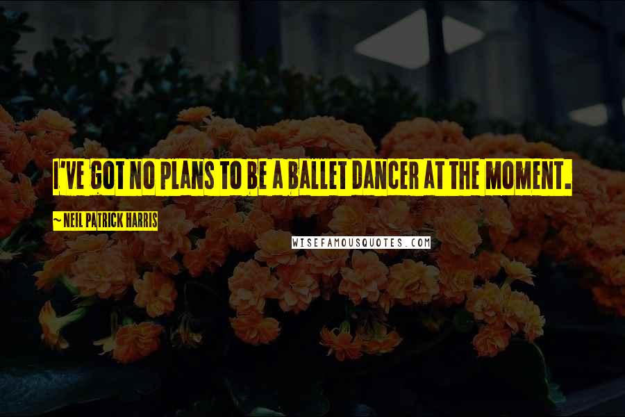 Neil Patrick Harris Quotes: I've got no plans to be a ballet dancer at the moment.