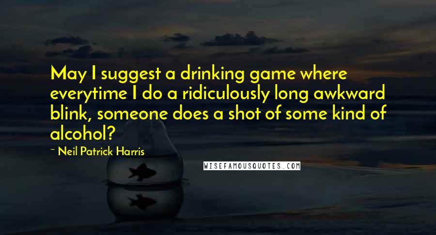 Neil Patrick Harris Quotes: May I suggest a drinking game where everytime I do a ridiculously long awkward blink, someone does a shot of some kind of alcohol?