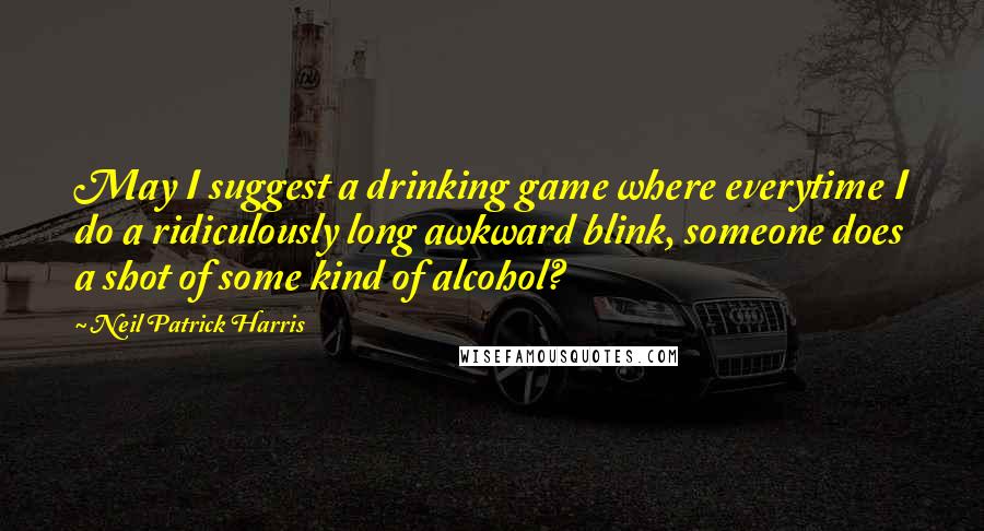 Neil Patrick Harris Quotes: May I suggest a drinking game where everytime I do a ridiculously long awkward blink, someone does a shot of some kind of alcohol?