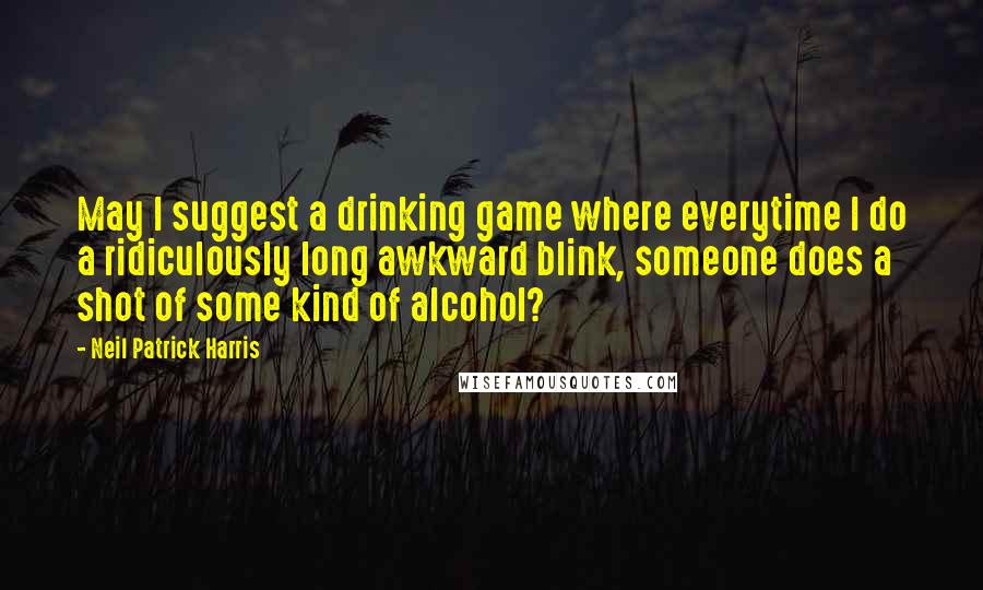 Neil Patrick Harris Quotes: May I suggest a drinking game where everytime I do a ridiculously long awkward blink, someone does a shot of some kind of alcohol?