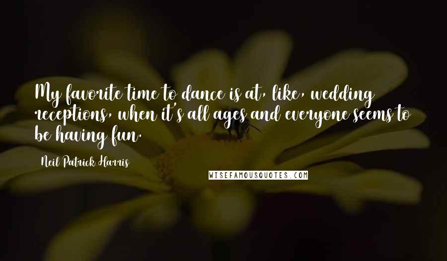 Neil Patrick Harris Quotes: My favorite time to dance is at, like, wedding receptions, when it's all ages and everyone seems to be having fun.