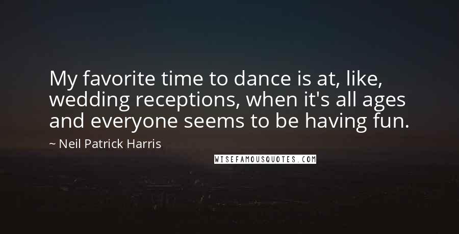 Neil Patrick Harris Quotes: My favorite time to dance is at, like, wedding receptions, when it's all ages and everyone seems to be having fun.