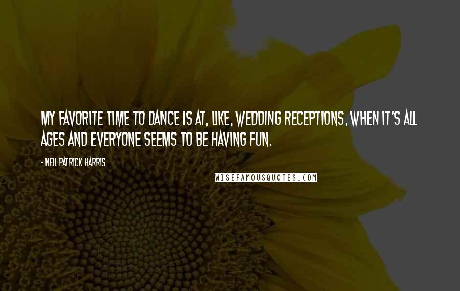 Neil Patrick Harris Quotes: My favorite time to dance is at, like, wedding receptions, when it's all ages and everyone seems to be having fun.