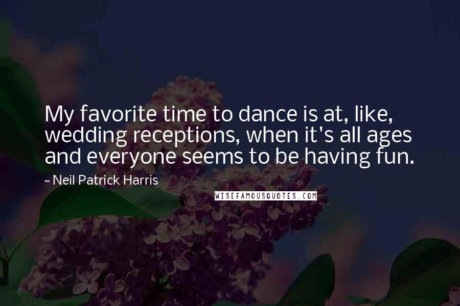 Neil Patrick Harris Quotes: My favorite time to dance is at, like, wedding receptions, when it's all ages and everyone seems to be having fun.