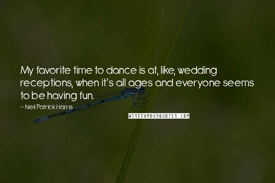 Neil Patrick Harris Quotes: My favorite time to dance is at, like, wedding receptions, when it's all ages and everyone seems to be having fun.