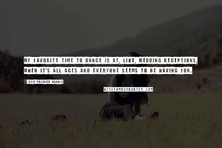 Neil Patrick Harris Quotes: My favorite time to dance is at, like, wedding receptions, when it's all ages and everyone seems to be having fun.