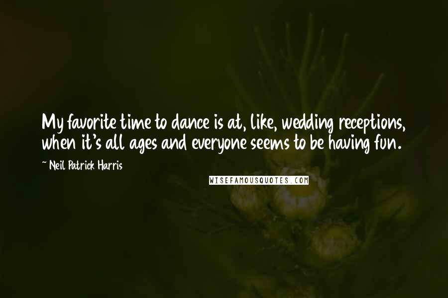Neil Patrick Harris Quotes: My favorite time to dance is at, like, wedding receptions, when it's all ages and everyone seems to be having fun.