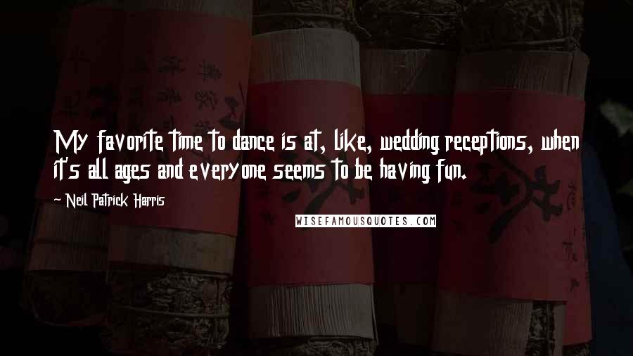 Neil Patrick Harris Quotes: My favorite time to dance is at, like, wedding receptions, when it's all ages and everyone seems to be having fun.