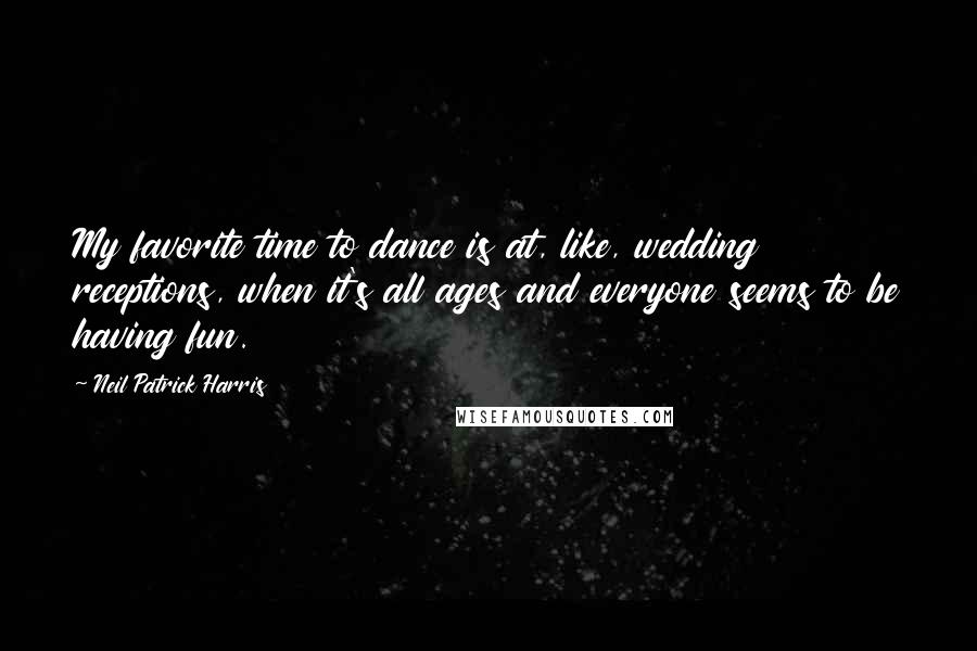 Neil Patrick Harris Quotes: My favorite time to dance is at, like, wedding receptions, when it's all ages and everyone seems to be having fun.