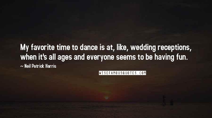 Neil Patrick Harris Quotes: My favorite time to dance is at, like, wedding receptions, when it's all ages and everyone seems to be having fun.