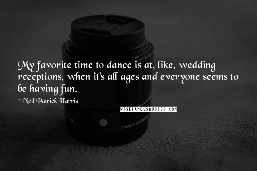 Neil Patrick Harris Quotes: My favorite time to dance is at, like, wedding receptions, when it's all ages and everyone seems to be having fun.