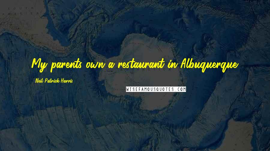 Neil Patrick Harris Quotes: My parents own a restaurant in Albuquerque.