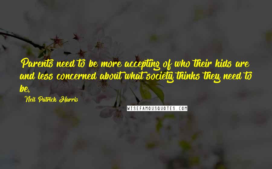 Neil Patrick Harris Quotes: Parents need to be more accepting of who their kids are and less concerned about what society thinks they need to be.