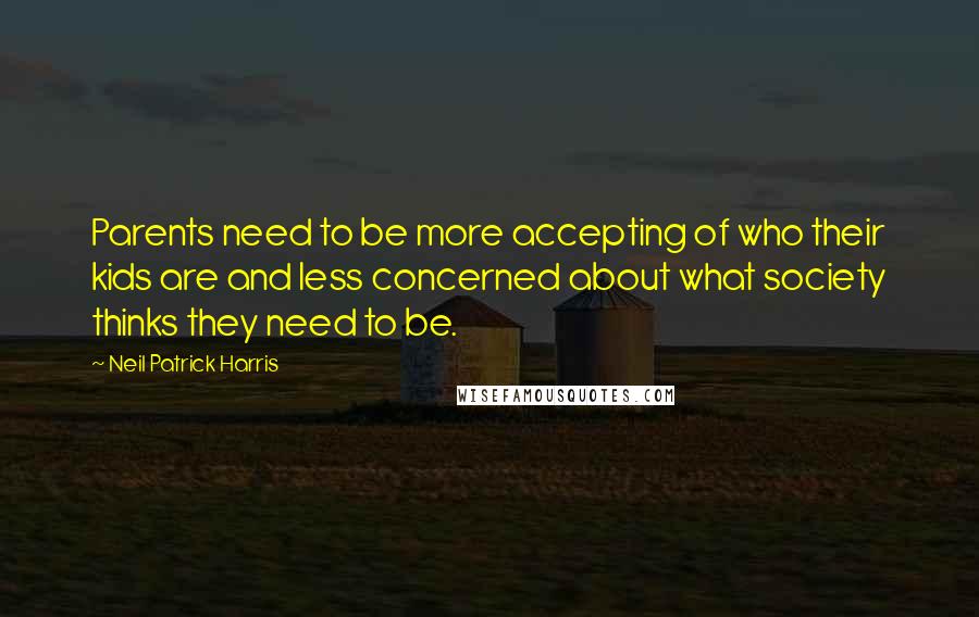 Neil Patrick Harris Quotes: Parents need to be more accepting of who their kids are and less concerned about what society thinks they need to be.