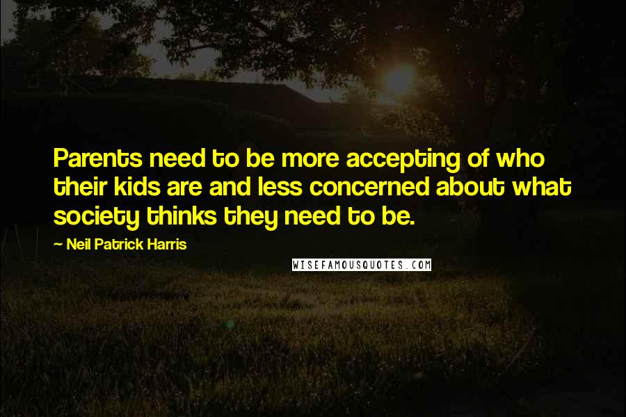 Neil Patrick Harris Quotes: Parents need to be more accepting of who their kids are and less concerned about what society thinks they need to be.