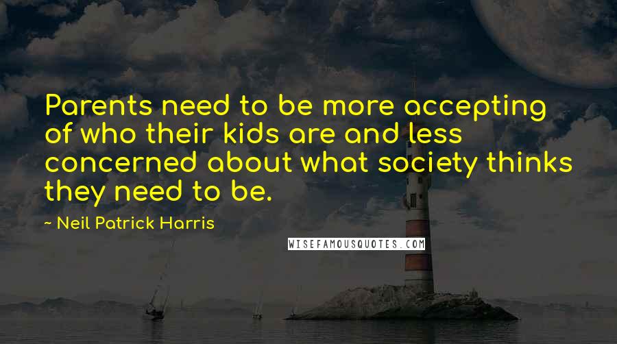 Neil Patrick Harris Quotes: Parents need to be more accepting of who their kids are and less concerned about what society thinks they need to be.