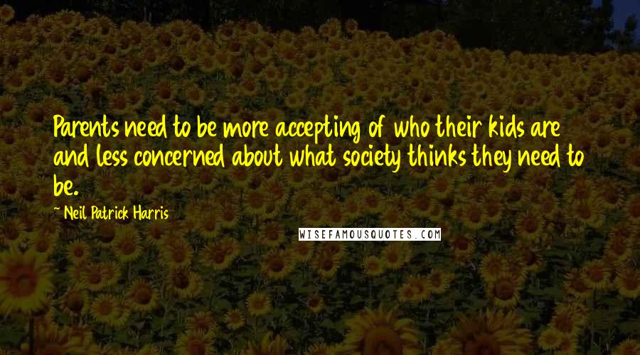 Neil Patrick Harris Quotes: Parents need to be more accepting of who their kids are and less concerned about what society thinks they need to be.