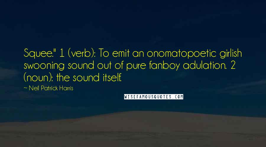 Neil Patrick Harris Quotes: Squee." 1 (verb): To emit an onomatopoetic girlish swooning sound out of pure fanboy adulation. 2 (noun): the sound itself.