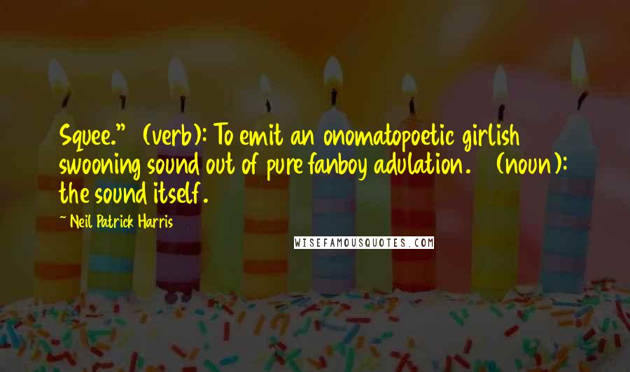 Neil Patrick Harris Quotes: Squee." 1 (verb): To emit an onomatopoetic girlish swooning sound out of pure fanboy adulation. 2 (noun): the sound itself.
