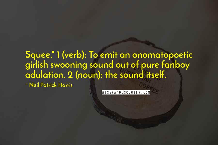 Neil Patrick Harris Quotes: Squee." 1 (verb): To emit an onomatopoetic girlish swooning sound out of pure fanboy adulation. 2 (noun): the sound itself.