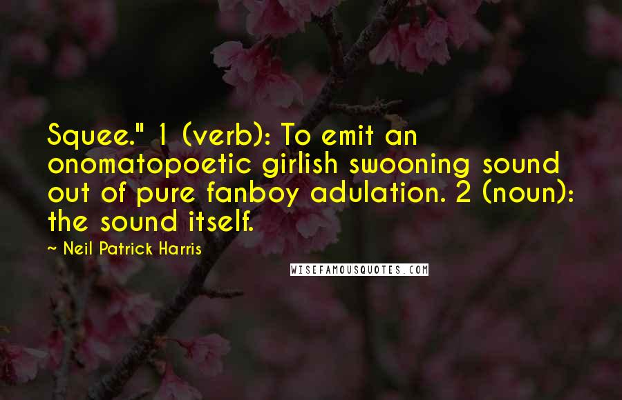 Neil Patrick Harris Quotes: Squee." 1 (verb): To emit an onomatopoetic girlish swooning sound out of pure fanboy adulation. 2 (noun): the sound itself.