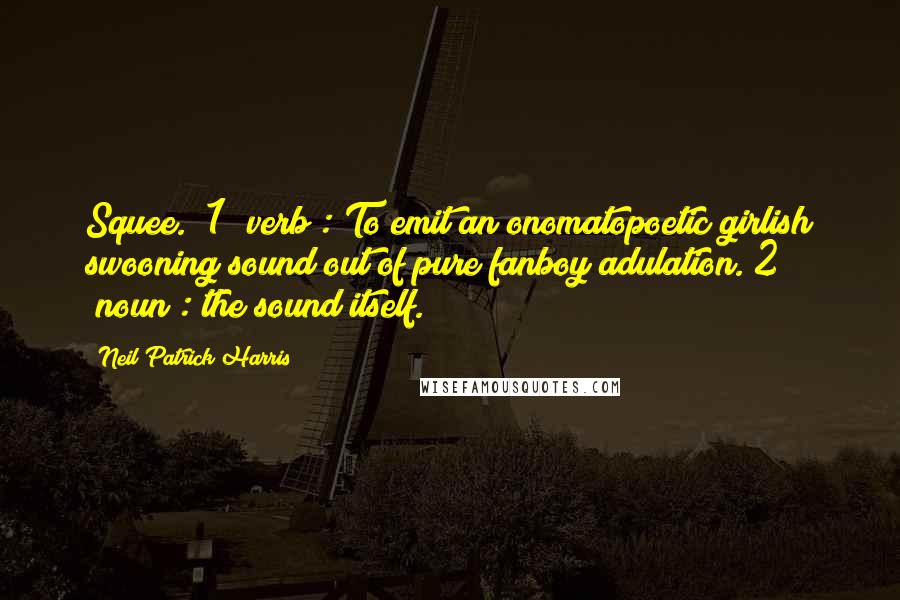 Neil Patrick Harris Quotes: Squee." 1 (verb): To emit an onomatopoetic girlish swooning sound out of pure fanboy adulation. 2 (noun): the sound itself.